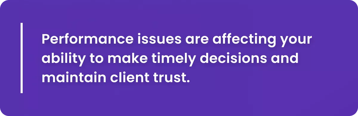 Performance issues are affecting your ability to make timely decisions and maintain client trust